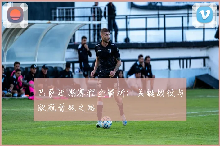 巴萨近期赛程全解析：关键战役与欧冠晋级之路