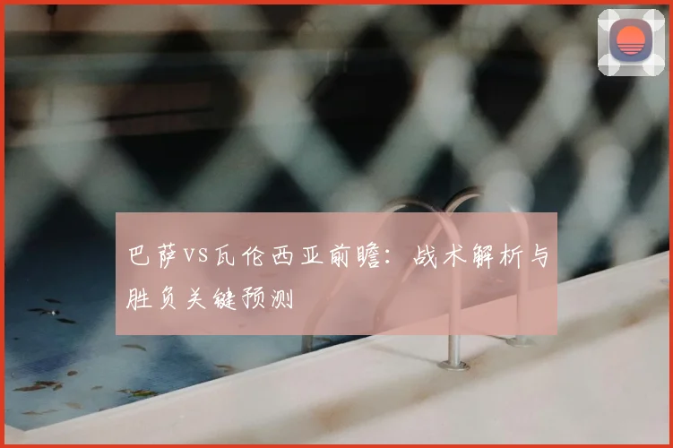 巴萨vs瓦伦西亚前瞻：战术解析与胜负关键预测