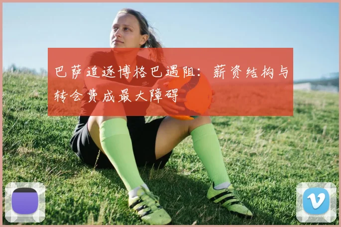 巴萨追逐博格巴遇阻：薪资结构与转会费成最大障碍