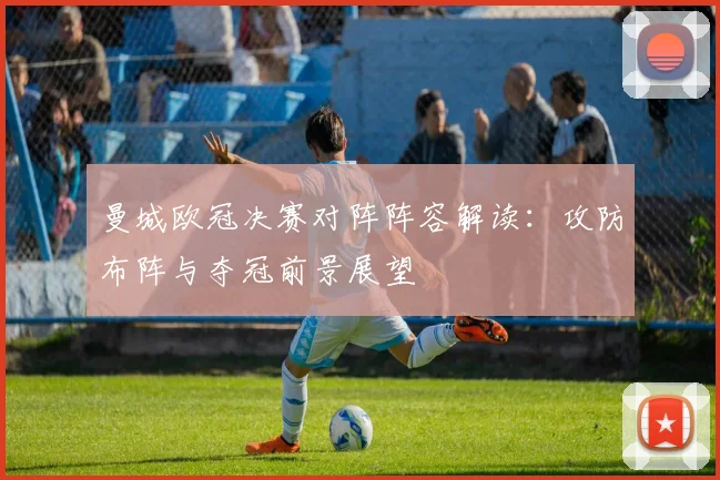 曼城欧冠决赛对阵阵容解读：攻防布阵与夺冠前景展望