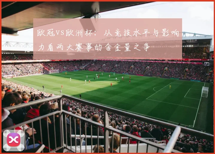 欧冠vs欧洲杯：从竞技水平与影响力看两大赛事的含金量之争