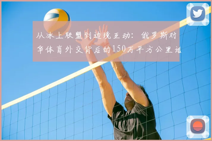 从冰上联盟到边境互动：俄罗斯对华体育外交背后的150万平方公里话题