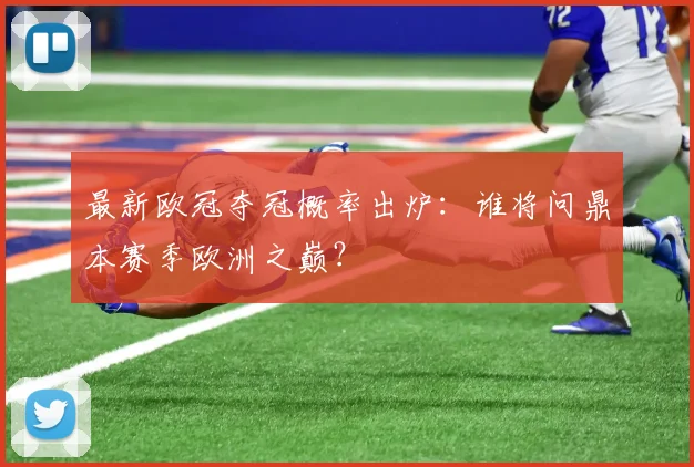 最新欧冠夺冠概率出炉：谁将问鼎本赛季欧洲之巅？