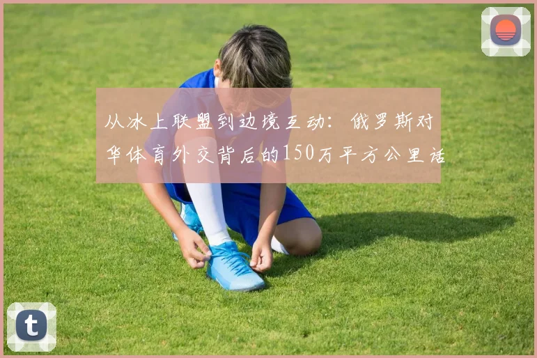 从冰上联盟到边境互动：俄罗斯对华体育外交背后的150万平方公里话题