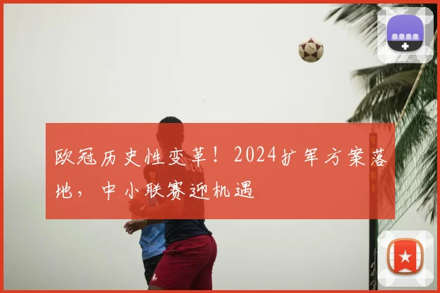 欧冠历史性变革！2024扩军方案落地，中小联赛迎机遇