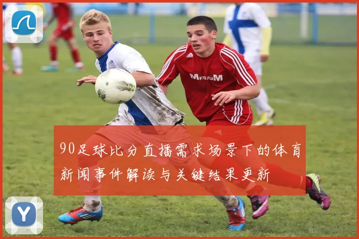 90足球比分直播需求场景下的体育新闻事件解读与关键结果更新