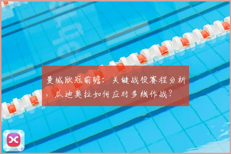 曼城欧冠前瞻：关键战役赛程分析，瓜迪奥拉如何应对多线作战？