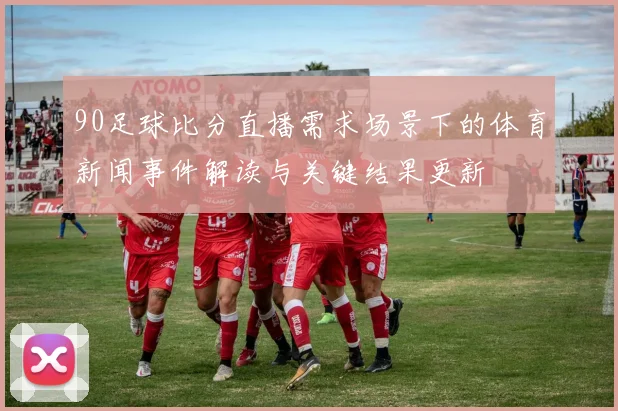 90足球比分直播需求场景下的体育新闻事件解读与关键结果更新