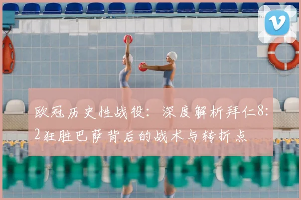 欧冠历史性战役：深度解析拜仁8:2狂胜巴萨背后的战术与转折点