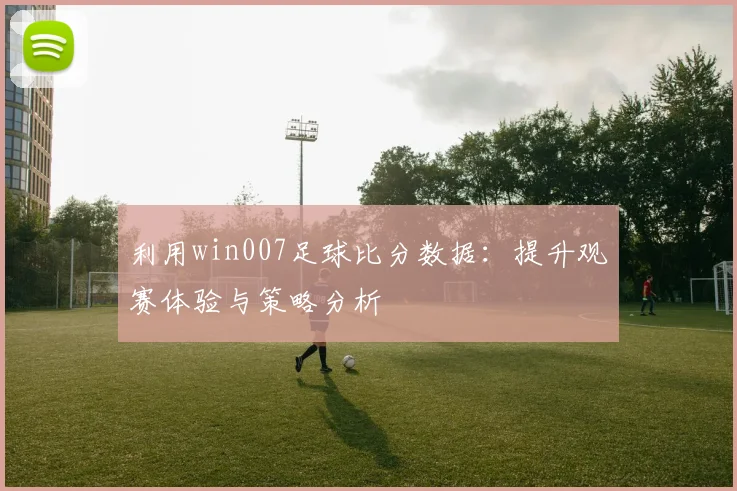 利用win007足球比分数据：提升观赛体验与策略分析