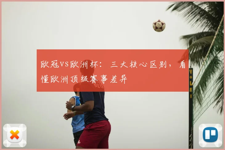 欧冠vs欧洲杯：三大核心区别，看懂欧洲顶级赛事差异