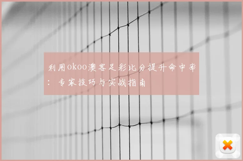 利用okoo澳客足彩比分提升命中率：专家技巧与实战指南