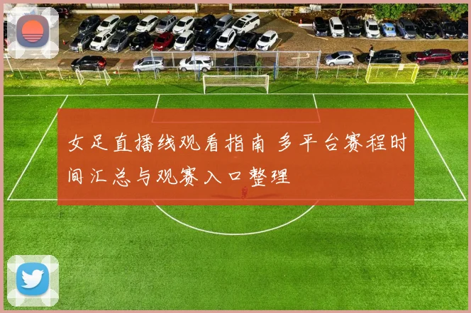 女足直播线观看指南 多平台赛程时间汇总与观赛入口整理
